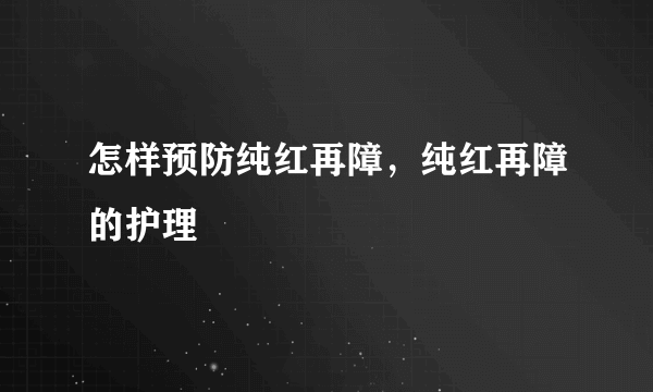 怎样预防纯红再障，纯红再障的护理