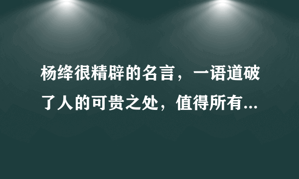 杨绛很精辟的名言，一语道破了人的可贵之处，值得所有人好好学习