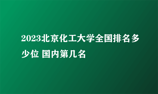 2023北京化工大学全国排名多少位 国内第几名