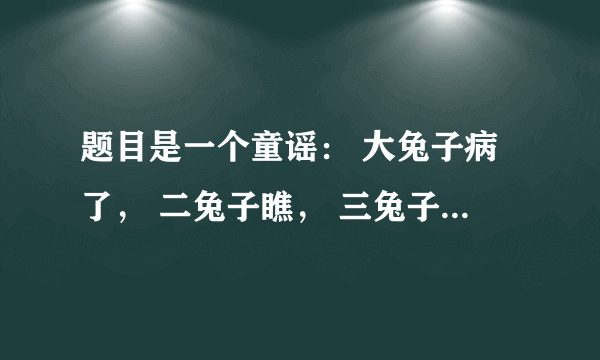 题目是一个童谣： 大兔子病了， 二兔子瞧， 三兔子买药， 四兔子熬， 五兔子死了， 六兔子抬， 七兔子挖坑