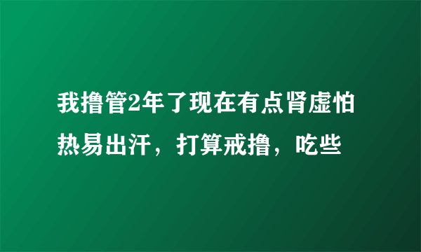 我撸管2年了现在有点肾虚怕热易出汗，打算戒撸，吃些