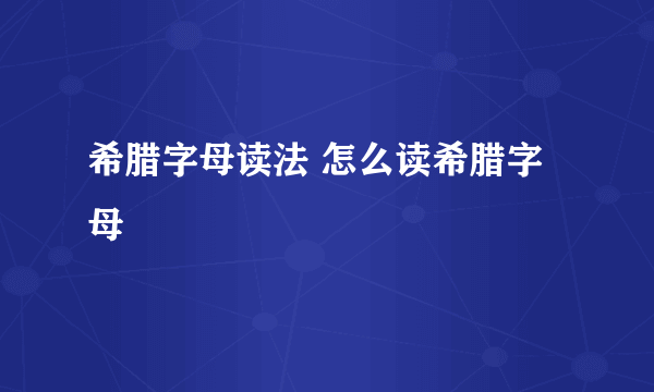 希腊字母读法 怎么读希腊字母