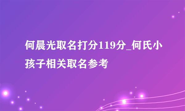 何晨光取名打分119分_何氏小孩子相关取名参考