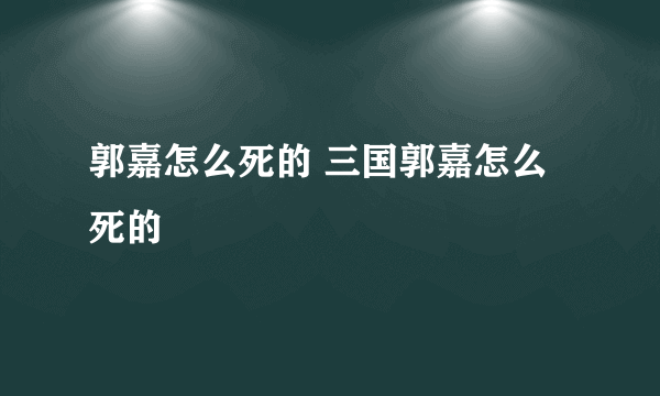 郭嘉怎么死的 三国郭嘉怎么死的