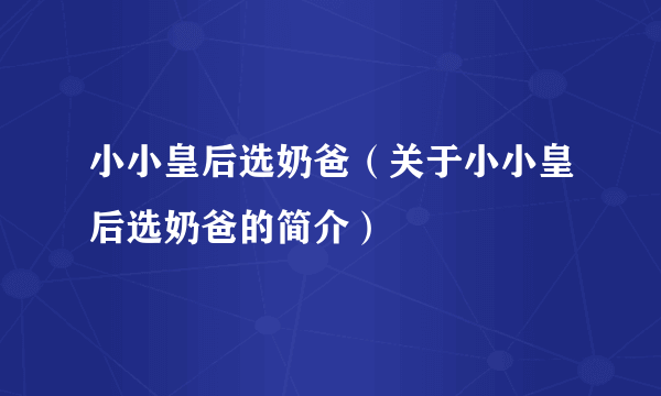 小小皇后选奶爸（关于小小皇后选奶爸的简介）