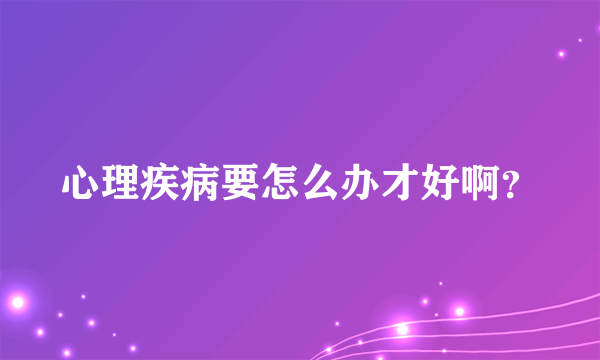 心理疾病要怎么办才好啊？