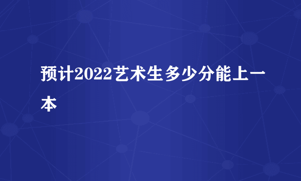 预计2022艺术生多少分能上一本