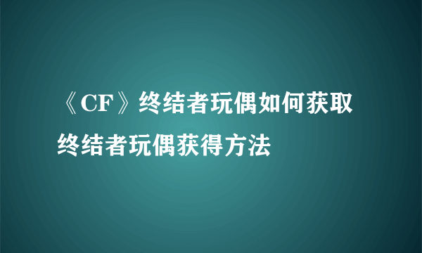 《CF》终结者玩偶如何获取 终结者玩偶获得方法