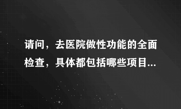 请问，去医院做性功能的全面检查，具体都包括哪些项目...