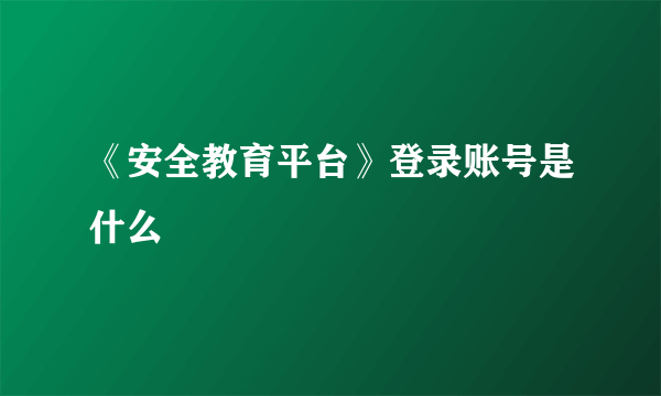 《安全教育平台》登录账号是什么