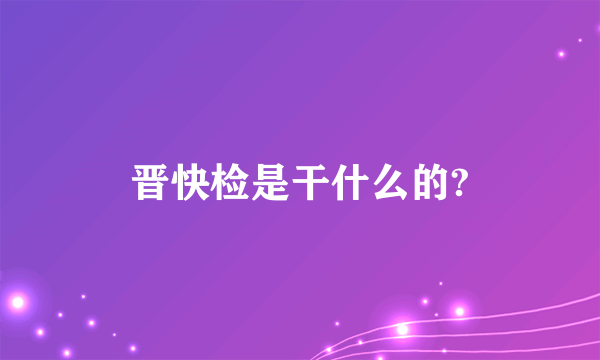 晋快检是干什么的?