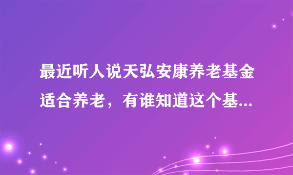 最近听人说天弘安康养老基金适合养老，有谁知道这个基金吗？怎么样啊？