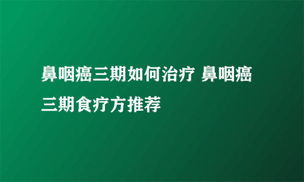 鼻咽癌三期如何治疗 鼻咽癌三期食疗方推荐