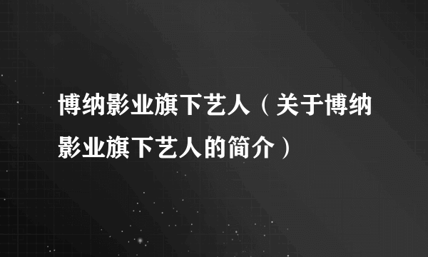 博纳影业旗下艺人（关于博纳影业旗下艺人的简介）