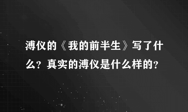 溥仪的《我的前半生》写了什么？真实的溥仪是什么样的？