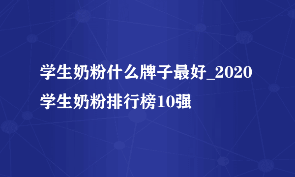 学生奶粉什么牌子最好_2020学生奶粉排行榜10强