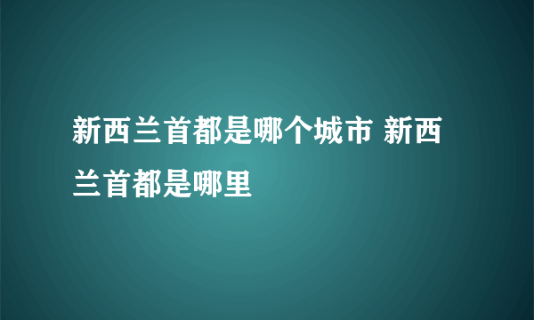 新西兰首都是哪个城市 新西兰首都是哪里