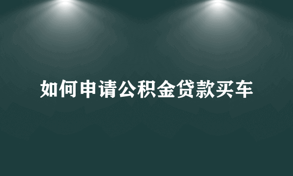 如何申请公积金贷款买车