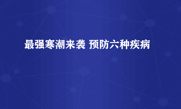 最强寒潮来袭 预防六种疾病