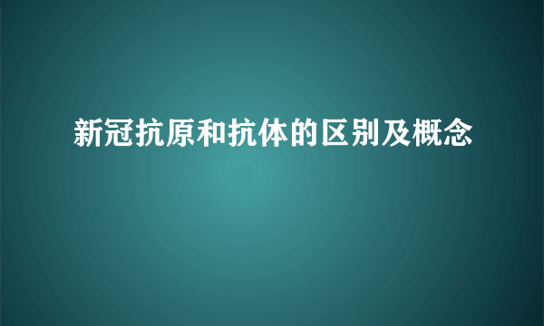 新冠抗原和抗体的区别及概念