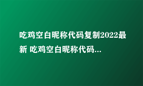 吃鸡空白昵称代码复制2022最新 吃鸡空白昵称代码复制有什么