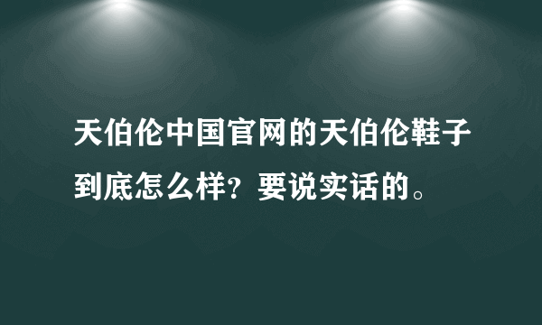 天伯伦中国官网的天伯伦鞋子到底怎么样？要说实话的。