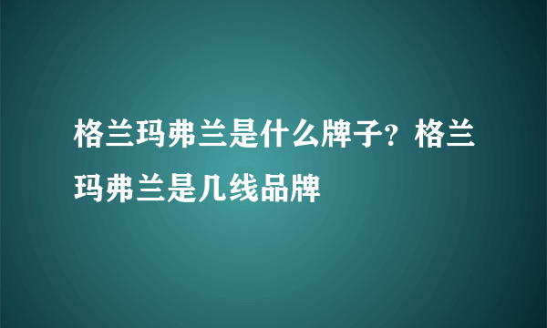 格兰玛弗兰是什么牌子？格兰玛弗兰是几线品牌