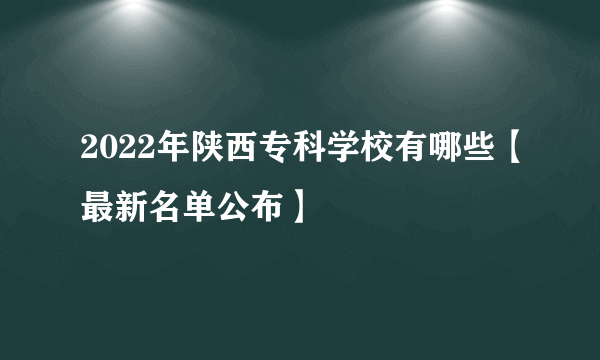 2022年陕西专科学校有哪些【最新名单公布】