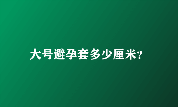 大号避孕套多少厘米？