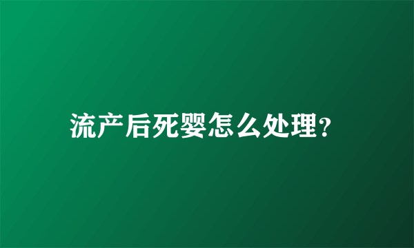 流产后死婴怎么处理？