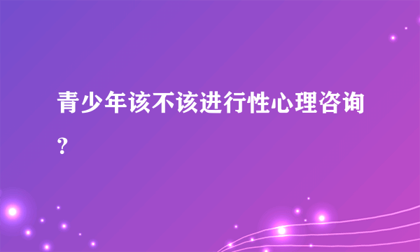 青少年该不该进行性心理咨询？