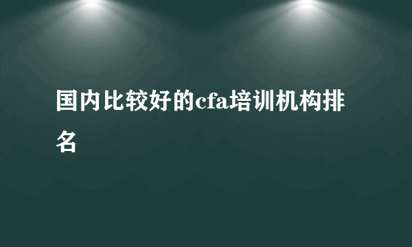 国内比较好的cfa培训机构排名