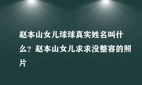 赵本山女儿球球真实姓名叫什么？赵本山女儿求求没整容的照片