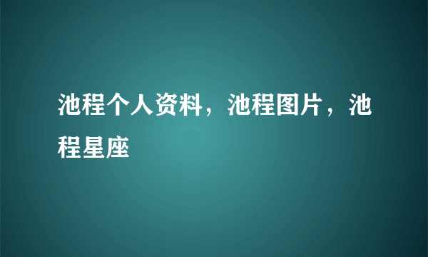 池程个人资料，池程图片，池程星座