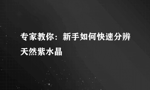 专家教你：新手如何快速分辨天然紫水晶