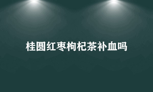 桂圆红枣枸杞茶补血吗