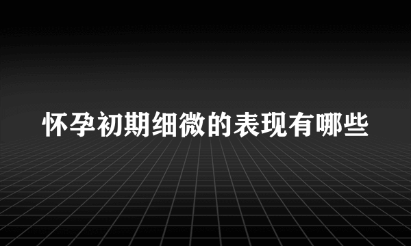 怀孕初期细微的表现有哪些