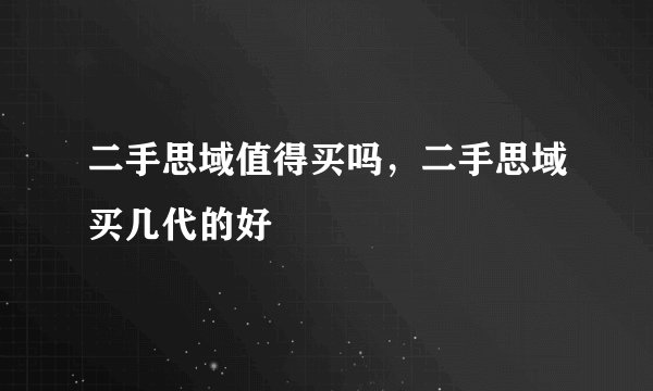 二手思域值得买吗，二手思域买几代的好