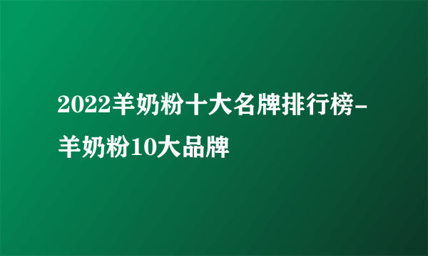 2022羊奶粉十大名牌排行榜-羊奶粉10大品牌