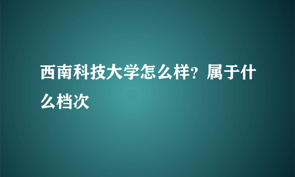 西南科技大学怎么样？属于什么档次