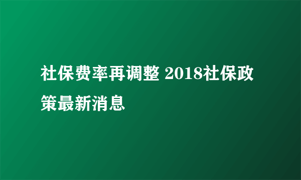 社保费率再调整 2018社保政策最新消息