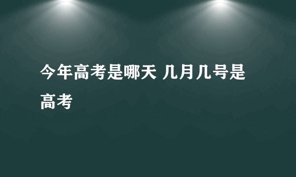 今年高考是哪天 几月几号是高考