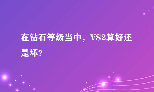 在钻石等级当中，VS2算好还是坏？