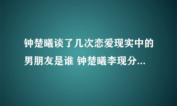 钟楚曦谈了几次恋爱现实中的男朋友是谁 钟楚曦李现分手原因揭秘