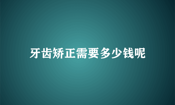 牙齿矫正需要多少钱呢