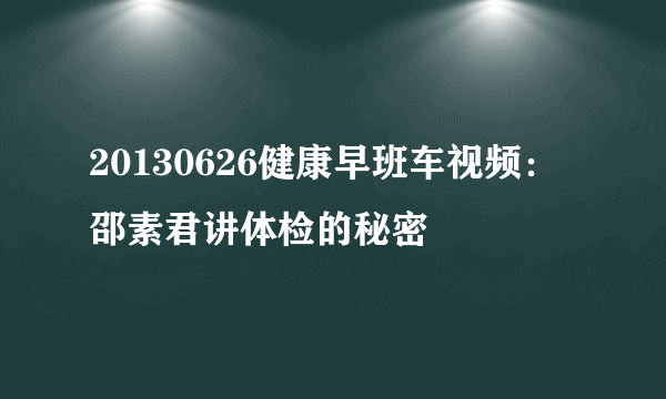 20130626健康早班车视频：邵素君讲体检的秘密