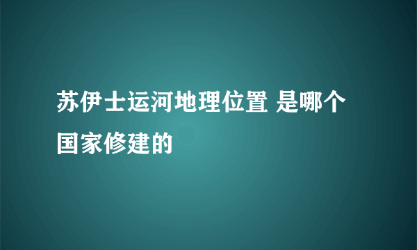 苏伊士运河地理位置 是哪个国家修建的