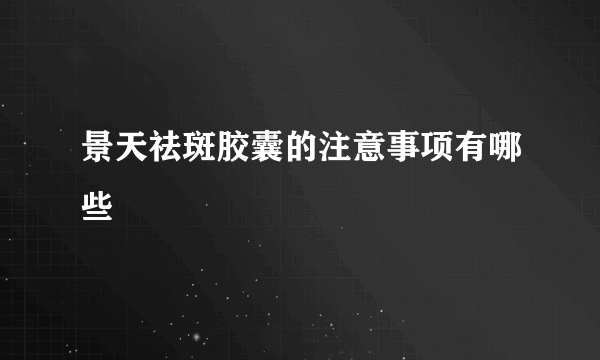 景天祛斑胶囊的注意事项有哪些