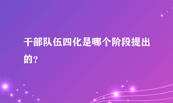 干部队伍四化是哪个阶段提出的？