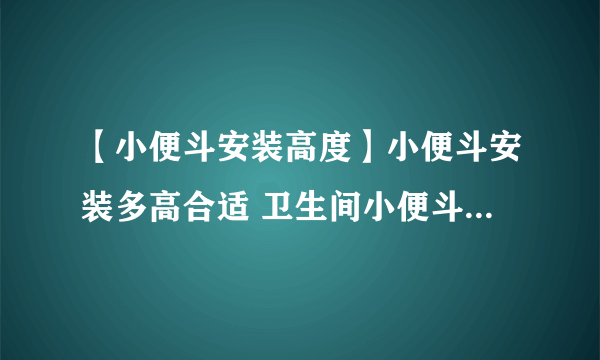 【小便斗安装高度】小便斗安装多高合适 卫生间小便斗安装高度怎么确定